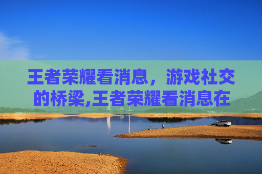 王者荣耀看消息，游戏社交的桥梁,王者荣耀看消息在哪里看