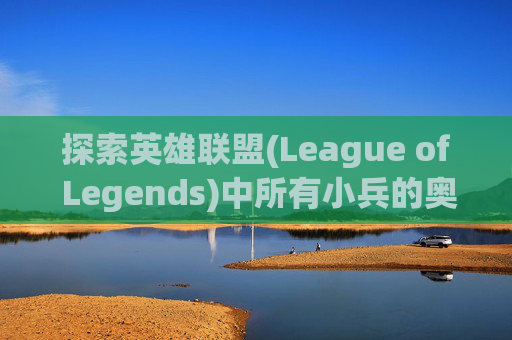 探索英雄联盟(League of Legends)中所有小兵的奥秘,英雄联盟的小兵叫什么