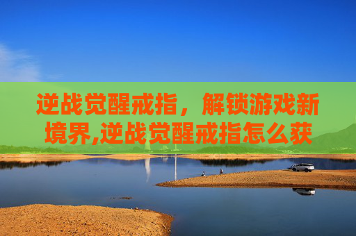 逆战觉醒戒指，解锁游戏新境界,逆战觉醒戒指怎么获得