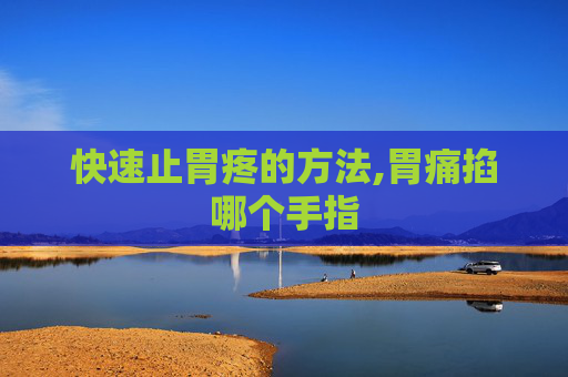 快速止胃疼的方法,胃痛掐哪个手指