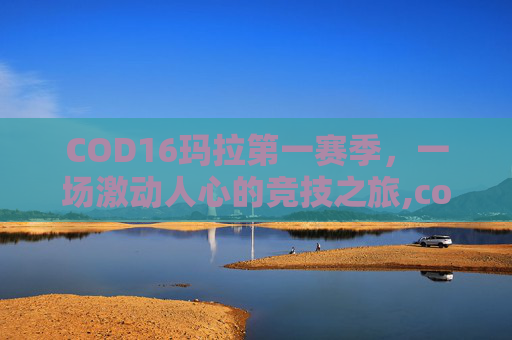 COD16玛拉第一赛季，一场激动人心的竞技之旅,cod16第一赛季玛拉任务