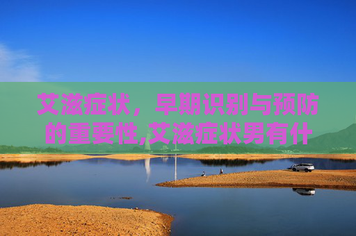 艾滋症状，早期识别与预防的重要性,艾滋症状男有什么表现