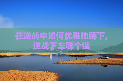 在逆战中如何优雅地蹲下,逆战下车哪个键
