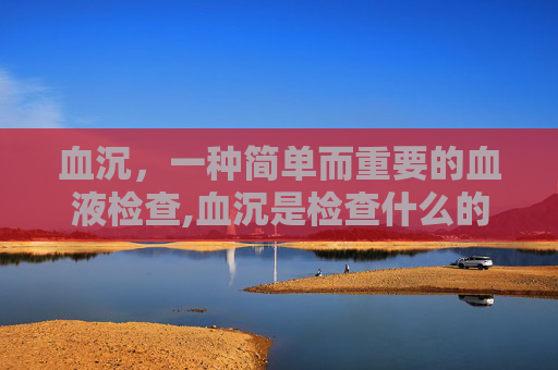 血沉，一种简单而重要的血液检查,血沉是检查什么的多少钱