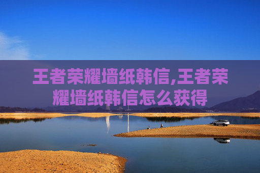 王者荣耀墙纸韩信,王者荣耀墙纸韩信怎么获得
