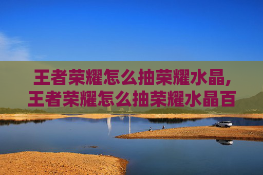 王者荣耀怎么抽荣耀水晶,王者荣耀怎么抽荣耀水晶百发百中