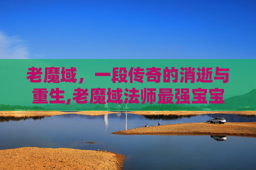 老魔域，一段传奇的消逝与重生,老魔域法师最强宝宝搭配