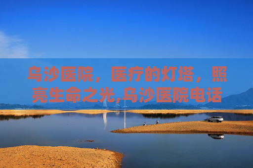 乌沙医院，医疗的灯塔，照亮生命之光,乌沙医院电话