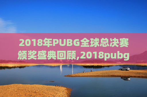 2018年PUBG全球总决赛颁奖盛典回顾,2018pubg冠军