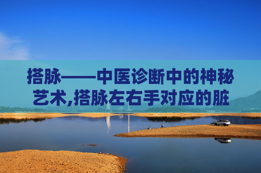 搭脉——中医诊断中的神秘艺术,搭脉左右手对应的脏器