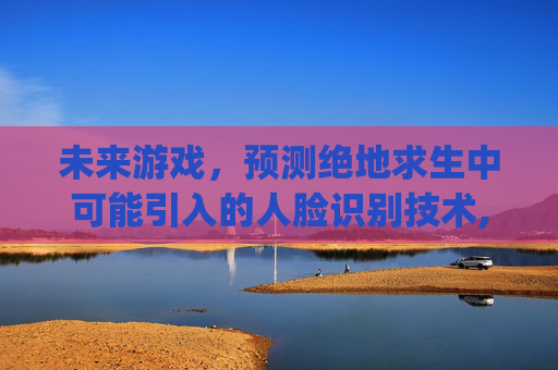 未来游戏，预测绝地求生中可能引入的人脸识别技术,pubg有没有人脸