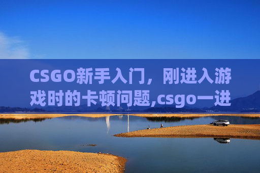CSGO新手入门，刚进入游戏时的卡顿问题,csgo一进去就卡