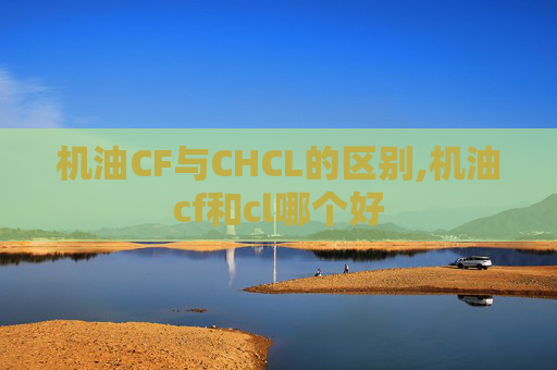 机油CF与CHCL的区别,机油cf和cl哪个好