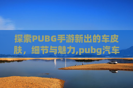 探索PUBG手游新出的车皮肤，细节与魅力,pubg汽车皮肤