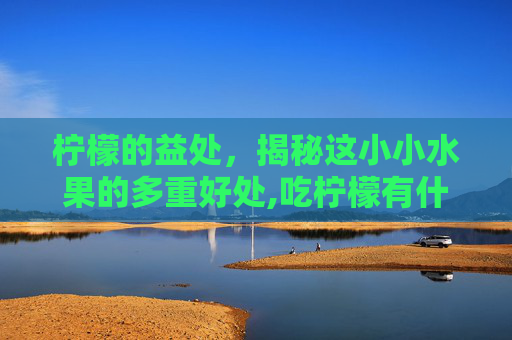 柠檬的益处，揭秘这小小水果的多重好处,吃柠檬有什么好处和功效