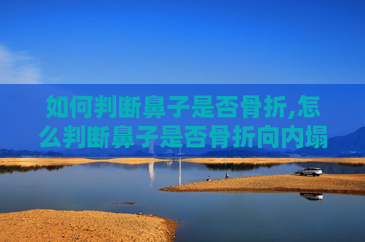 如何判断鼻子是否骨折,怎么判断鼻子是否骨折向内塌陷图片