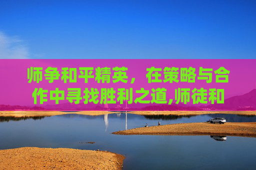 师争和平精英，在策略与合作中寻找胜利之道,师徒和平精英视频