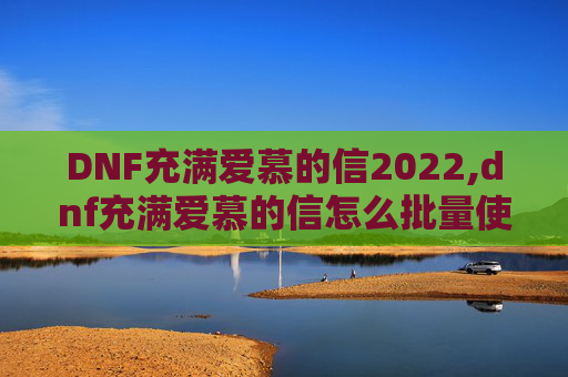 DNF充满爱慕的信2022,dnf充满爱慕的信怎么批量使用