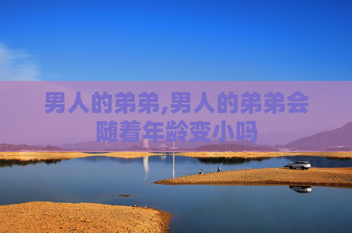 男人的弟弟,男人的弟弟会随着年龄变小吗