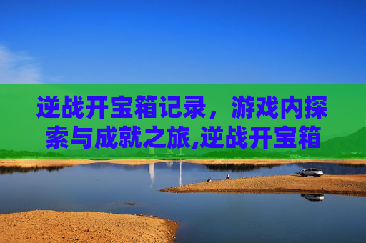 逆战开宝箱记录，游戏内探索与成就之旅,逆战开宝箱记录在哪看