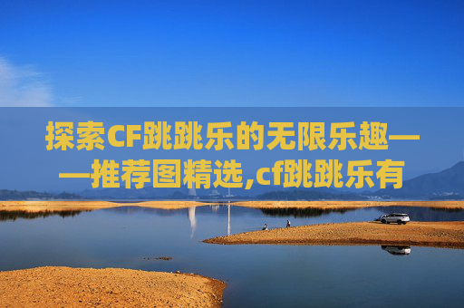 探索CF跳跳乐的无限乐趣——推荐图精选,cf跳跳乐有哪些图