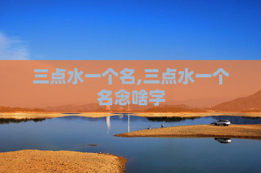 三点水一个名,三点水一个名念啥字