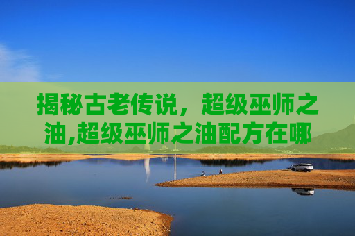 揭秘古老传说，超级巫师之油,超级巫师之油配方在哪买