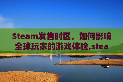 Steam发售时区，如何影响全球玩家的游戏体验,steam发售游戏几点上架的