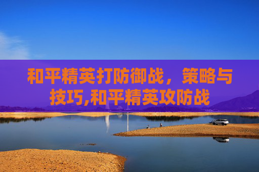 和平精英打防御战，策略与技巧,和平精英攻防战
