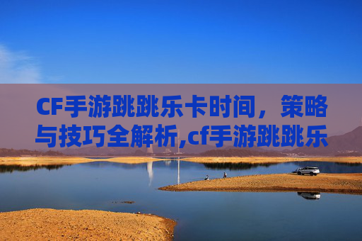 CF手游跳跳乐卡时间，策略与技巧全解析,cf手游跳跳乐都有什么奖励