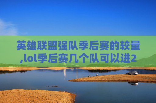 英雄联盟强队季后赛的较量,lol季后赛几个队可以进2021