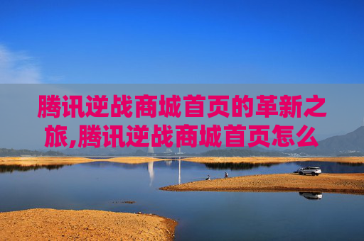 腾讯逆战商城首页的革新之旅,腾讯逆战商城首页怎么关闭