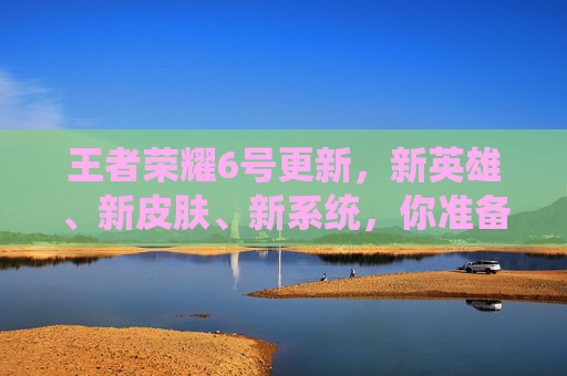 王者荣耀6号更新，新英雄、新皮肤、新系统，你准备好了吗？,王者荣耀6号更新内容