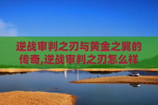 逆战审判之刃与黄金之翼的传奇,逆战审判之刃怎么样