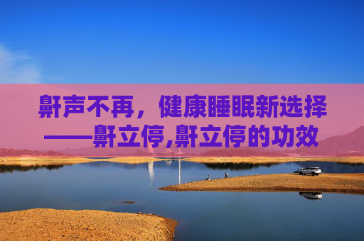 鼾声不再，健康睡眠新选择——鼾立停,鼾立停的功效与作用