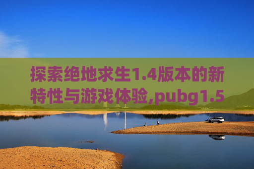 探索绝地求生1.4版本的新特性与游戏体验,pubg1.5版本