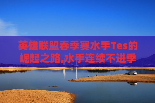 英雄联盟春季赛水手Tes的崛起之路,水手连续不进季后赛