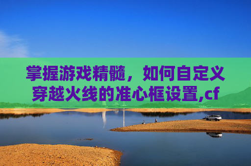 掌握游戏精髓，如何自定义穿越火线的准心框设置,cf中准心怎么设置