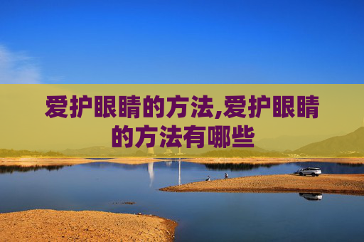 爱护眼睛的方法,爱护眼睛的方法有哪些