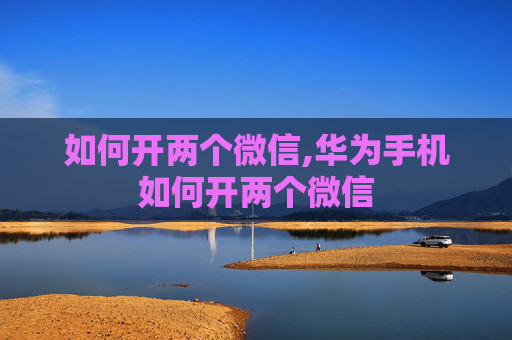 如何开两个微信,华为手机如何开两个微信