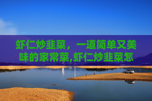 虾仁炒韭菜，一道简单又美味的家常菜,虾仁炒韭菜怎么炒好吃