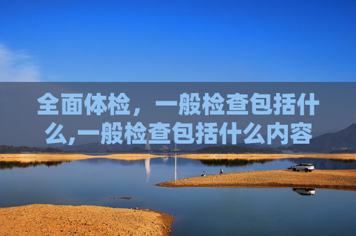 全面体检，一般检查包括什么,一般检查包括什么内容