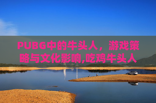PUBG中的牛头人，游戏策略与文化影响,吃鸡牛头人皮肤