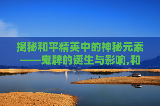 揭秘和平精英中的神秘元素——鬼牌的诞生与影响,和平精英怎么出了鬼牌啊