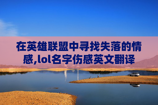 在英雄联盟中寻找失落的情感,lol名字伤感英文翻译