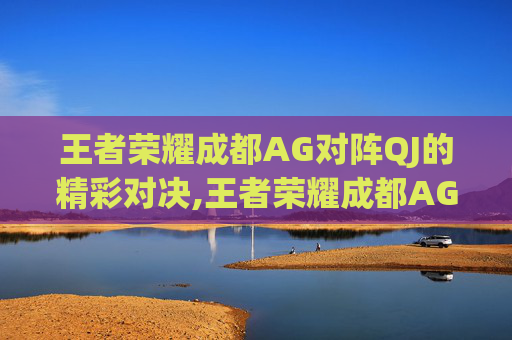 王者荣耀成都AG对阵QJ的精彩对决,王者荣耀成都AG