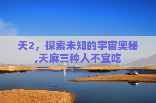 天2，探索未知的宇宙奥秘,天麻三种人不宜吃