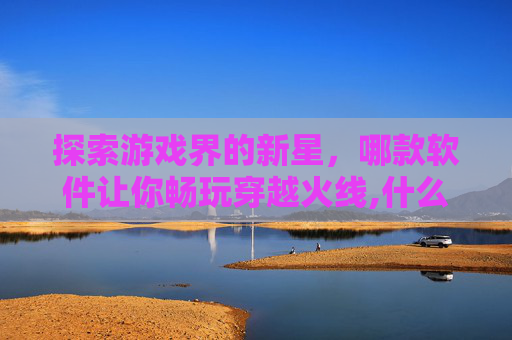 探索游戏界的新星，哪款软件让你畅玩穿越火线,什么软件可以玩到查尔斯的游戏