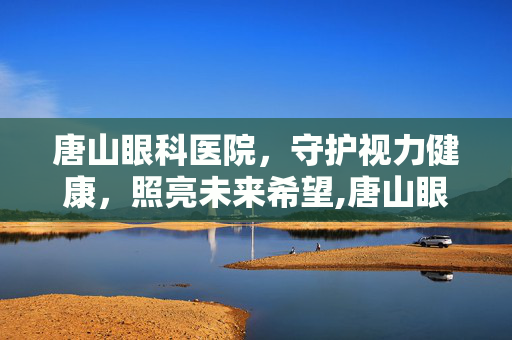 唐山眼科医院，守护视力健康，照亮未来希望,唐山眼科医院挂号网上预约挂号