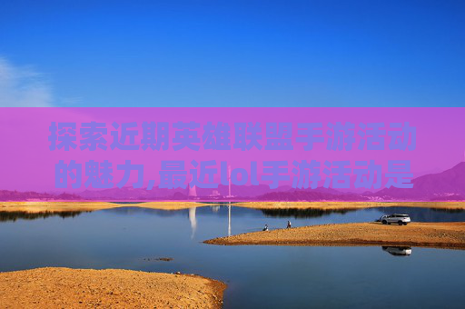 探索近期英雄联盟手游活动的魅力,最近lol手游活动是什么